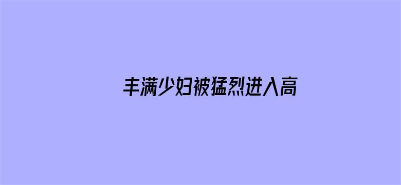 >丰满少妇被猛烈进入高清APP横幅海报图